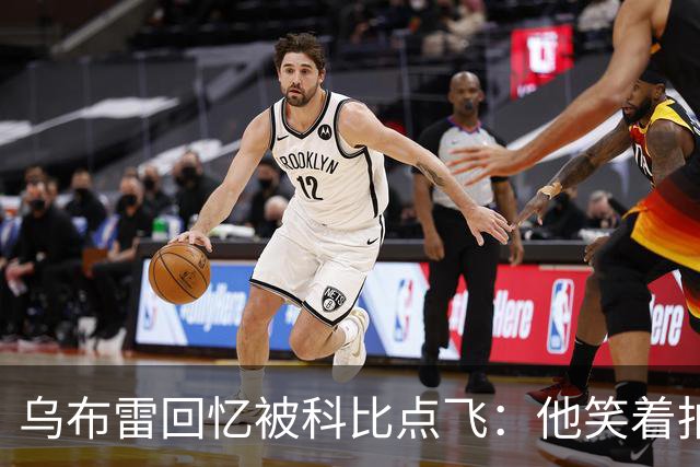 乌布雷回忆被科比点飞：他笑着拍我背说“没关系年轻人”
