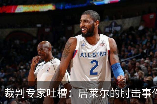 裁判专家吐槽：居莱尔的肘击事件，究竟是打还是擦？